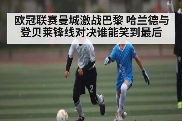 欧冠联赛曼城激战巴黎 哈兰德与登贝莱锋线对决谁能笑到最后