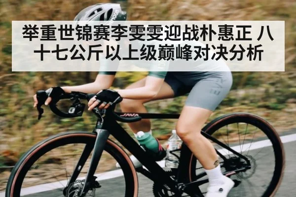 举重世锦赛李雯雯迎战朴惠正 八十七公斤以上级巅峰对决分析 - NG28APP